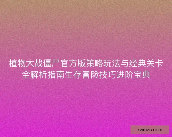 植物大战僵尸官方版策略玩法与经典关卡全解析指南生存冒险技巧进阶宝典