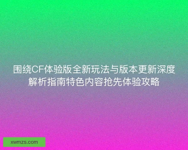 围绕CF体验版全新玩法与版本更新深度解析指南特色内容抢先体验攻略