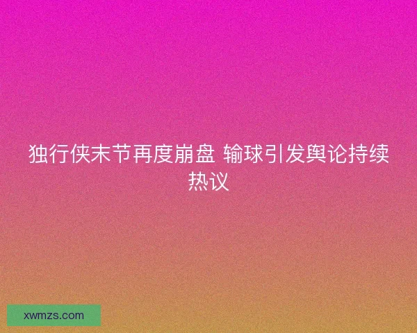 独行侠末节再度崩盘 输球引发舆论持续热议