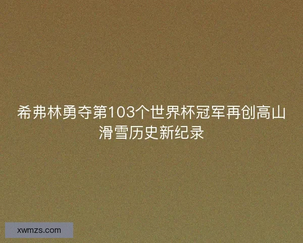 希弗林勇夺第103个世界杯冠军再创高山滑雪历史新纪录
