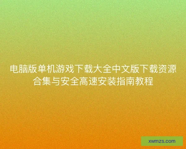 电脑版单机游戏下载大全中文版下载资源合集与安全高速安装指南教程