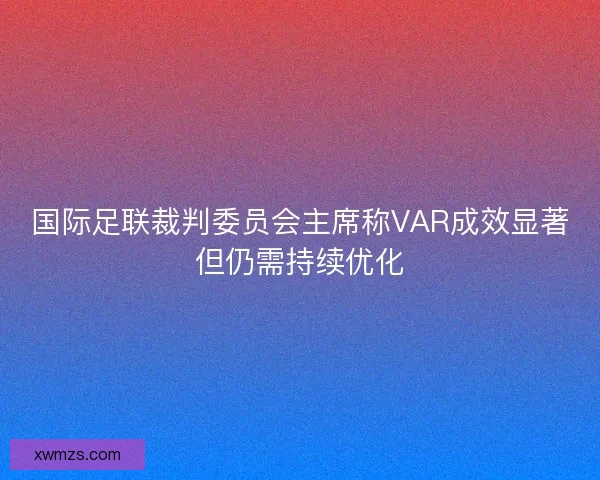 国际足联裁判委员会主席称VAR成效显著但仍需持续优化