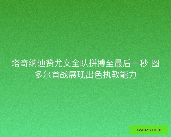 塔奇纳迪赞尤文全队拼搏至最后一秒 图多尔首战展现出色执教能力