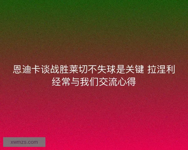 恩迪卡谈战胜莱切不失球是关键 拉涅利经常与我们交流心得