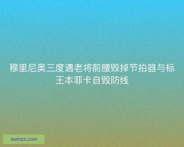 穆里尼奥三度遇老将前腰毁掉节拍器与标王本菲卡自毁防线