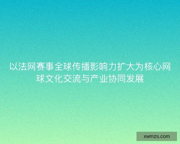 以法网赛事全球传播影响力扩大为核心网球文化交流与产业协同发展