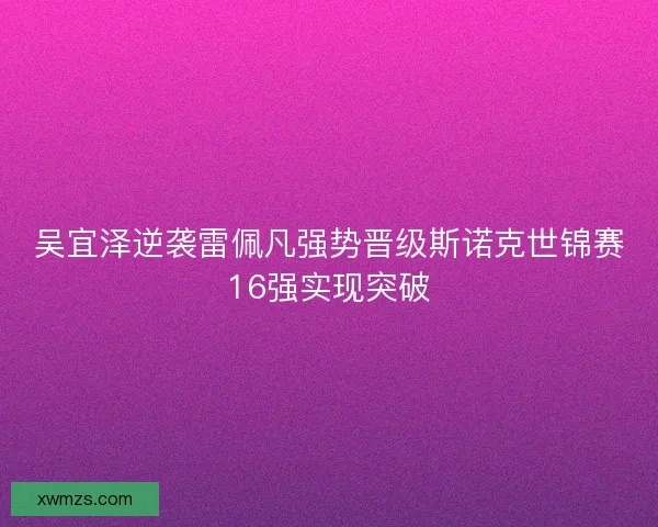 吴宜泽逆袭雷佩凡强势晋级斯诺克世锦赛16强实现突破
