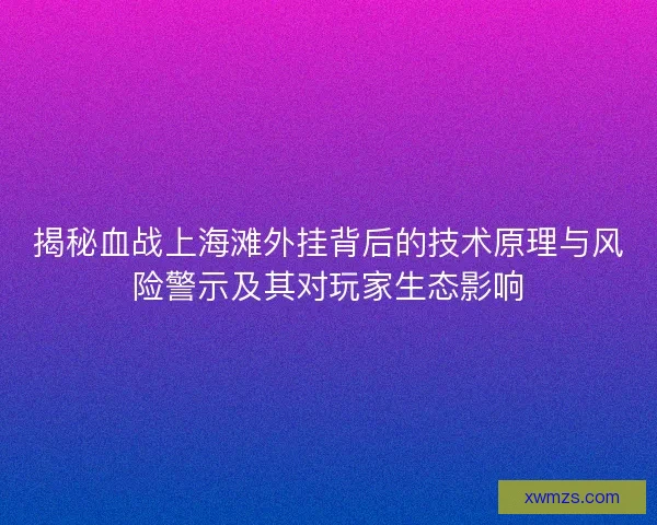 揭秘血战上海滩外挂背后的技术原理与风险警示及其对玩家生态影响
