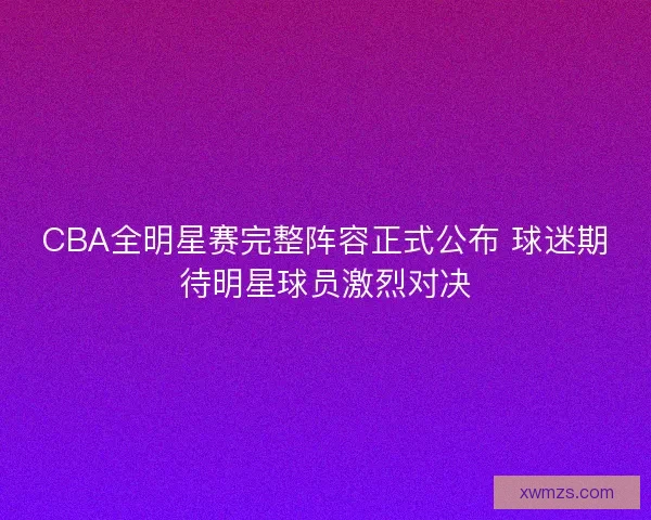 CBA全明星赛完整阵容正式公布 球迷期待明星球员激烈对决