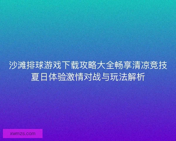 沙滩排球游戏下载攻略大全畅享清凉竞技夏日体验激情对战与玩法解析