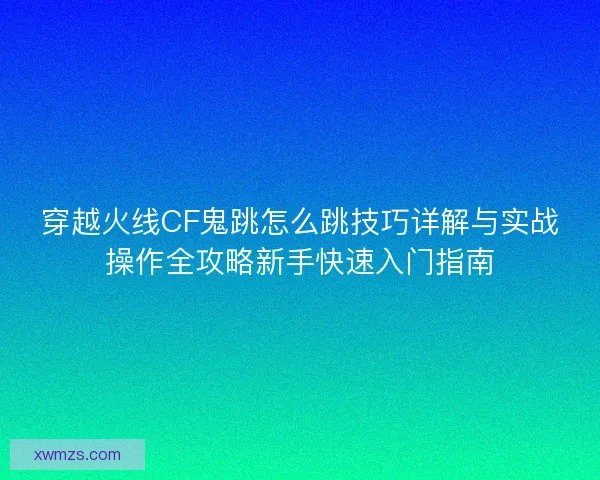 穿越火线CF鬼跳怎么跳技巧详解与实战操作全攻略新手快速入门指南