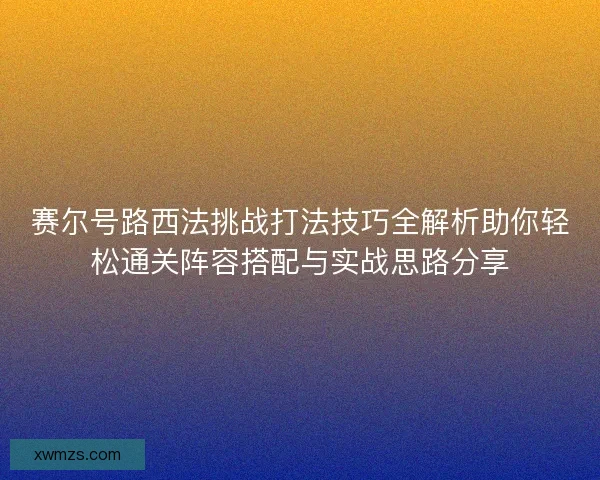 赛尔号路西法挑战打法技巧全解析助你轻松通关阵容搭配与实战思路分享