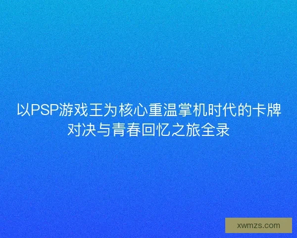 以PSP游戏王为核心重温掌机时代的卡牌对决与青春回忆之旅全录 以PSP游戏王为核心重温掌机时代的卡牌对决与青春回忆之旅全录