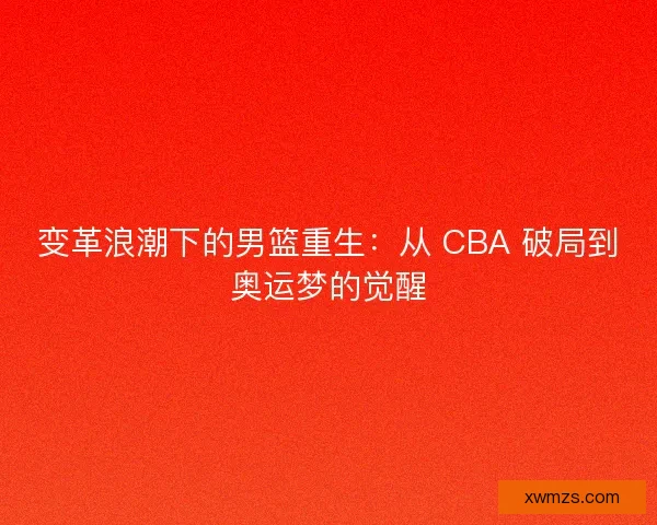 变革浪潮下的男篮重生：从 CBA 破局到奥运梦的觉醒