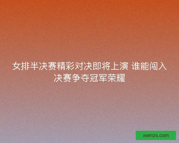 女排半决赛精彩对决即将上演 谁能闯入决赛争夺冠军荣耀
