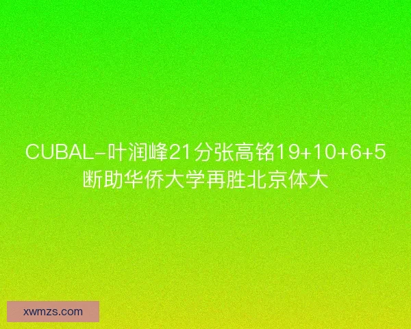 CUBAL-叶润峰21分张高铭19+10+6+5断助华侨大学再胜北京体大