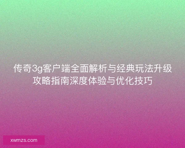 传奇3g客户端全面解析与经典玩法升级攻略指南深度体验与优化技巧 传奇3g客户端全面解析与经典玩法升级攻略指南深度体验与优化技巧