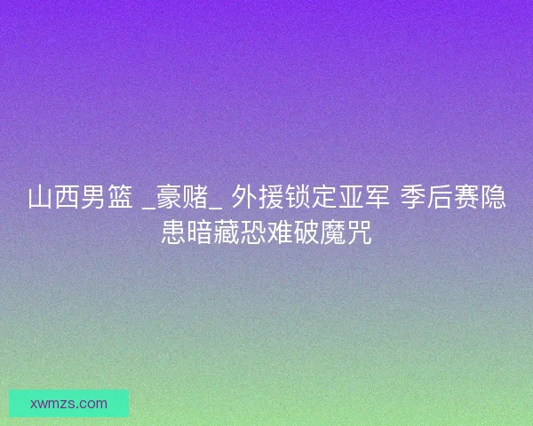 山西男篮 _豪赌_ 外援锁定亚军 季后赛隐患暗藏恐难破魔咒