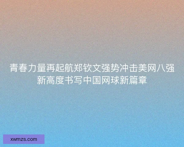 青春力量再起航郑钦文强势冲击美网八强新高度书写中国网球新篇章