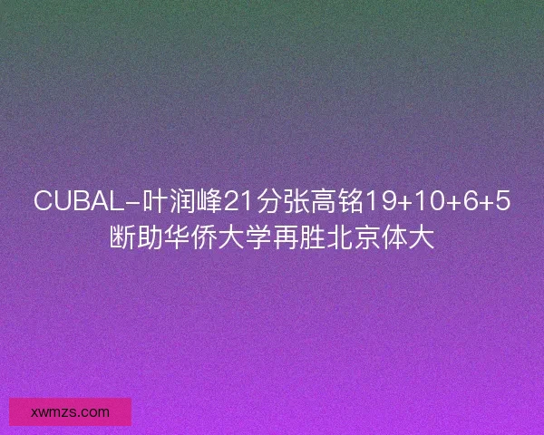 CUBAL-叶润峰21分张高铭19+10+6+5断助华侨大学再胜北京体大