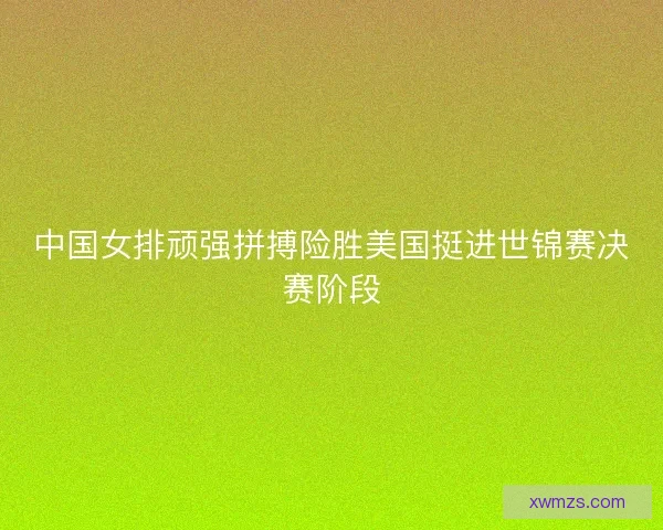 中国女排顽强拼搏险胜美国挺进世锦赛决赛阶段
