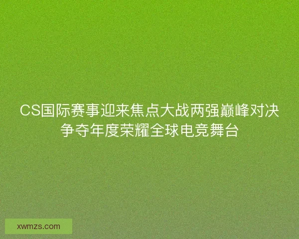 CS国际赛事迎来焦点大战两强巅峰对决争夺年度荣耀全球电竞舞台