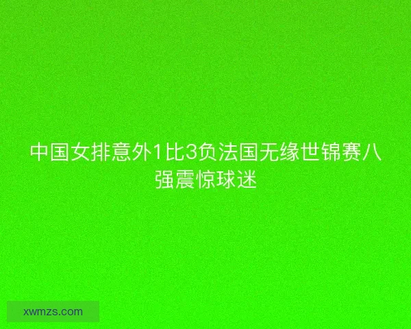 中国女排意外1比3负法国无缘世锦赛八强震惊球迷