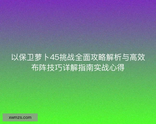 以保卫萝卜45挑战全面攻略解析与高效布阵技巧详解指南实战心得