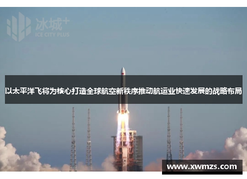 以太平洋飞将为核心打造全球航空新秩序推动航运业快速发展的战略布局